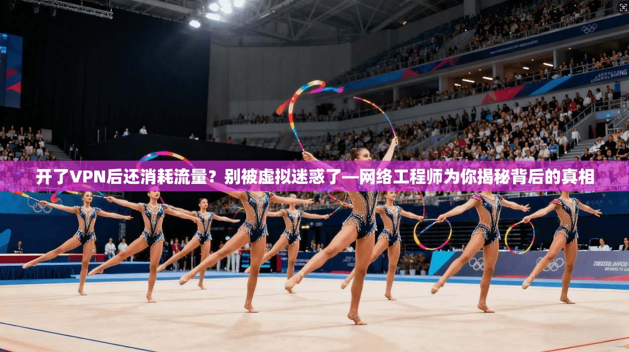 开了VPN后还消耗流量？别被虚拟迷惑了—网络工程师为你揭秘背后的真相