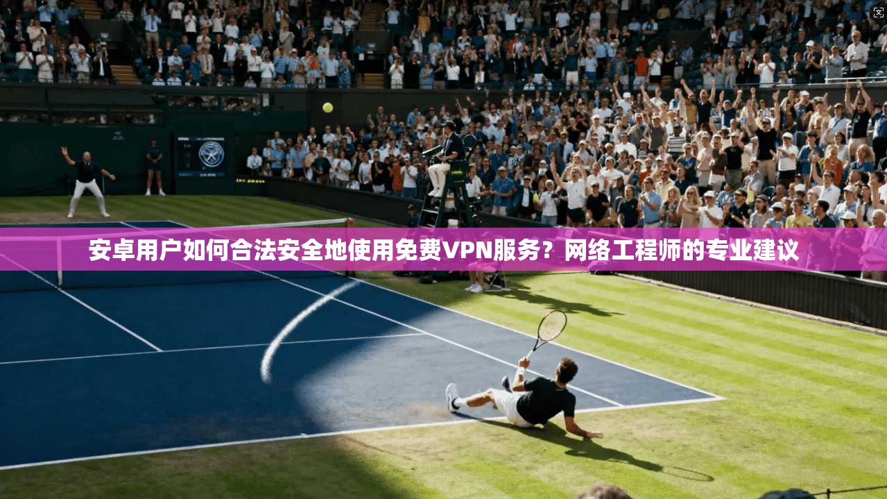 安卓用户如何合法安全地使用免费VPN服务?网络工程师的专业建议