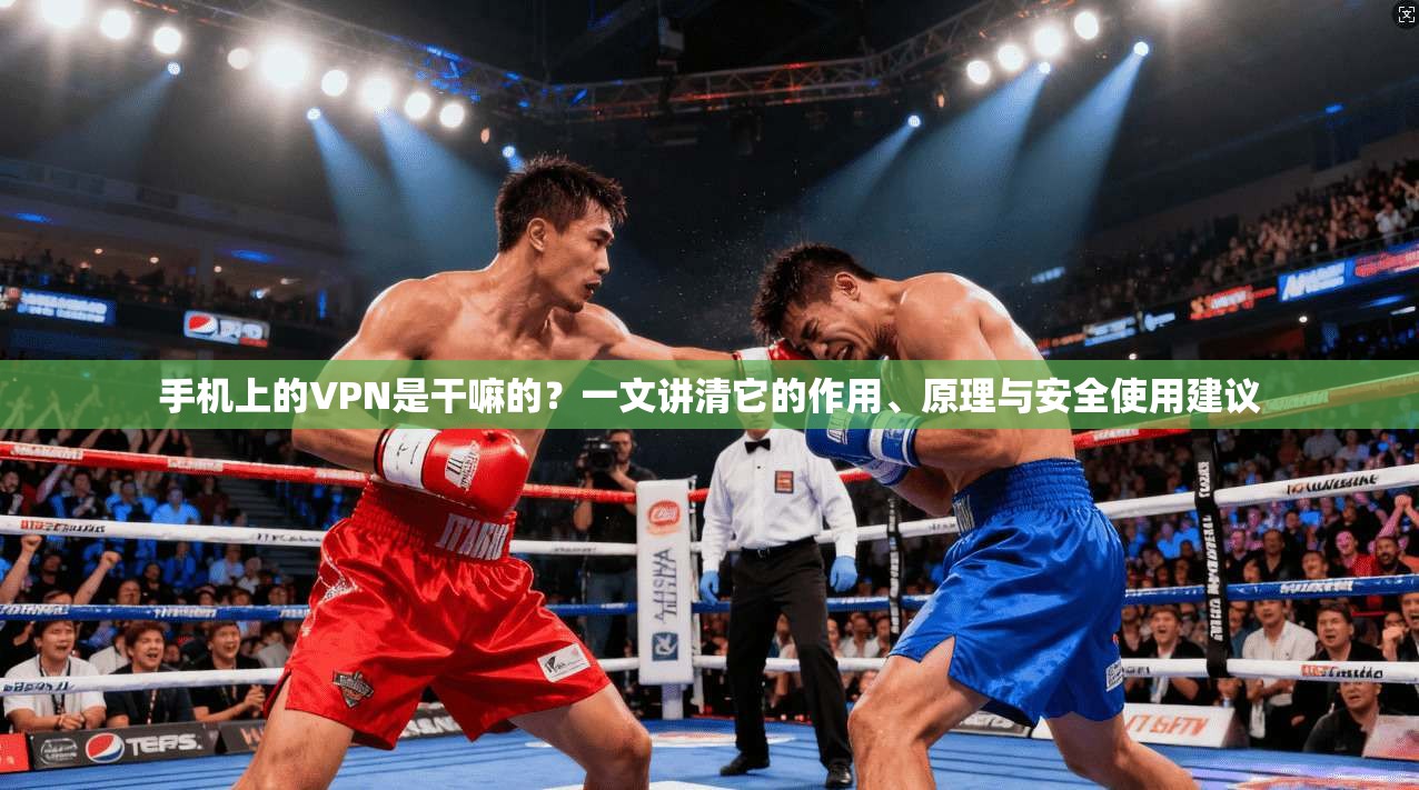 手机上的VPN是干嘛的？一文讲清它的作用、原理与安全使用建议