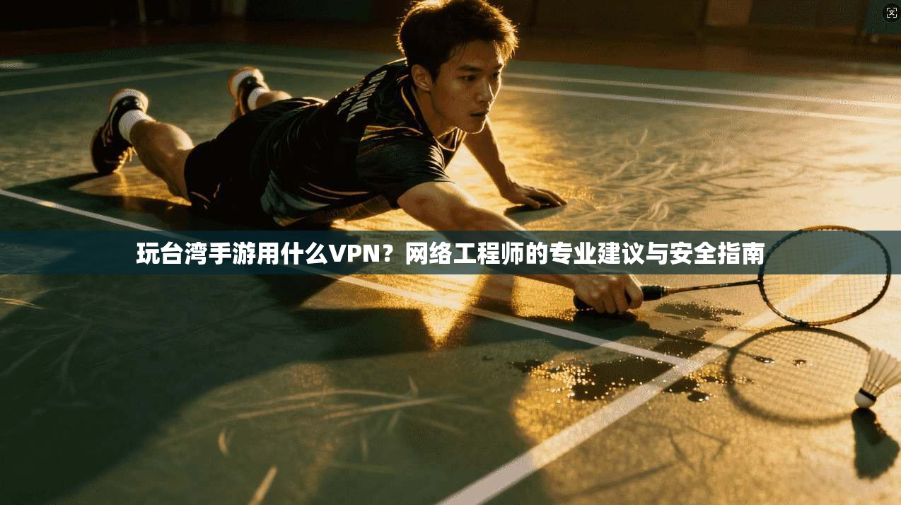 玩台湾手游用什么VPN?网络工程师的专业建议与安全指南