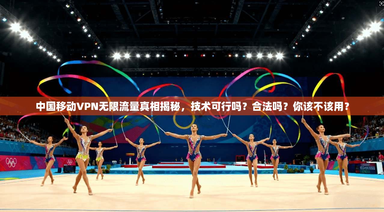 中国移动VPN无限流量真相揭秘，技术可行吗？合法吗？你该不该用？