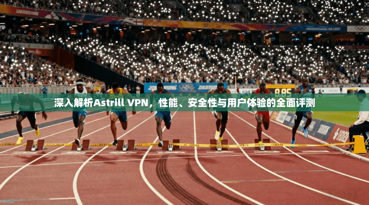 深入解析Astrill VPN，性能、安全性与用户体验的全面评测