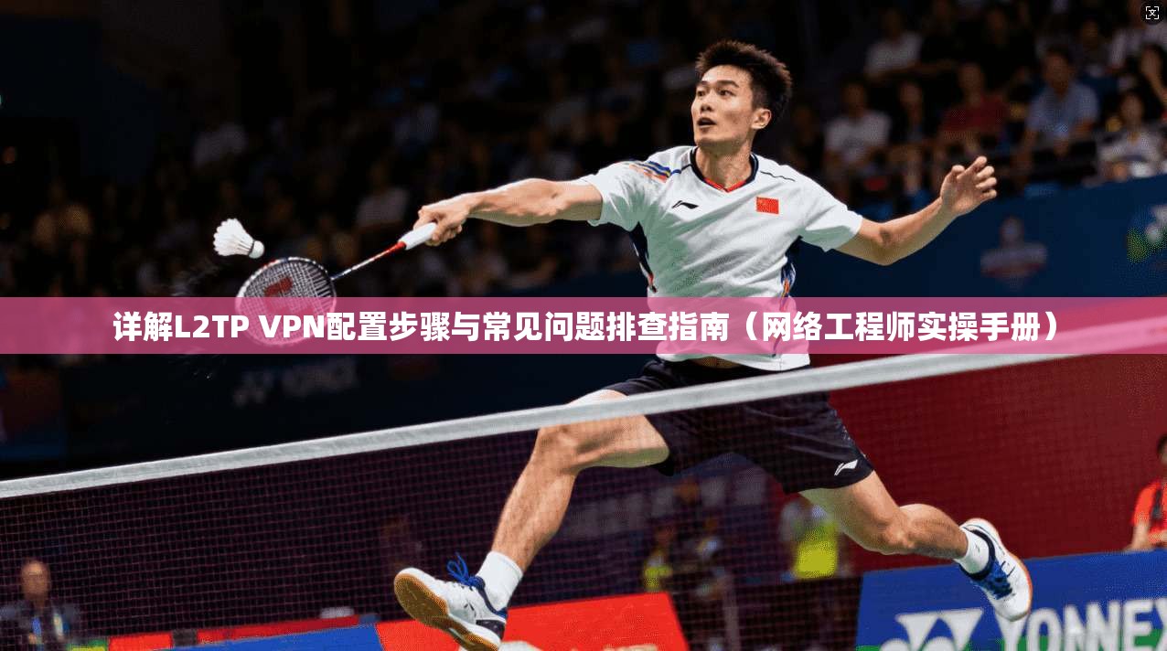 详解L2TP VPN配置步骤与常见问题排查指南（网络工程师实操手册）