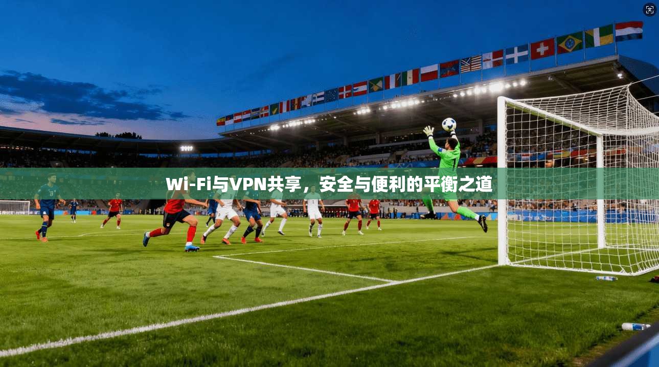 Wi-Fi与VPN共享，安全与便利的平衡之道