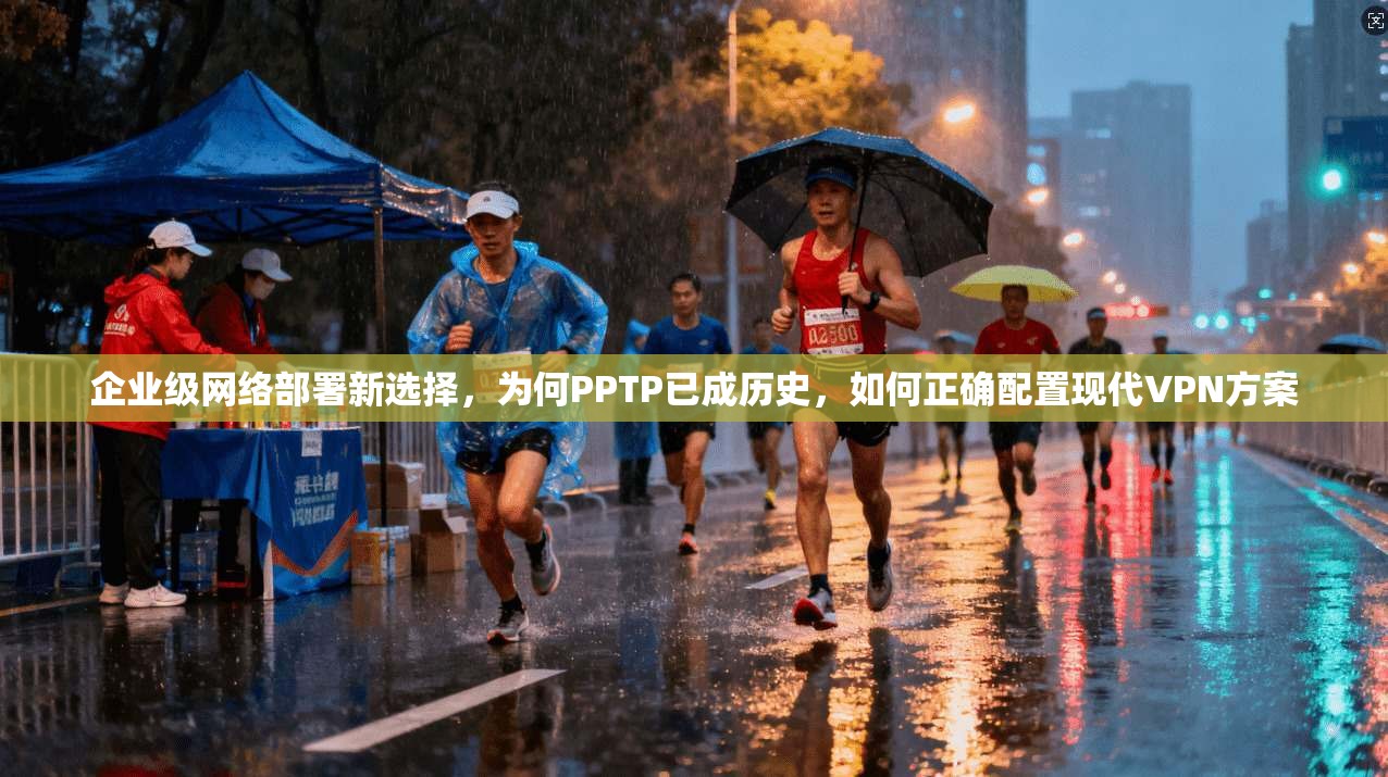 企业级网络部署新选择，为何PPTP已成历史，如何正确配置现代VPN方案