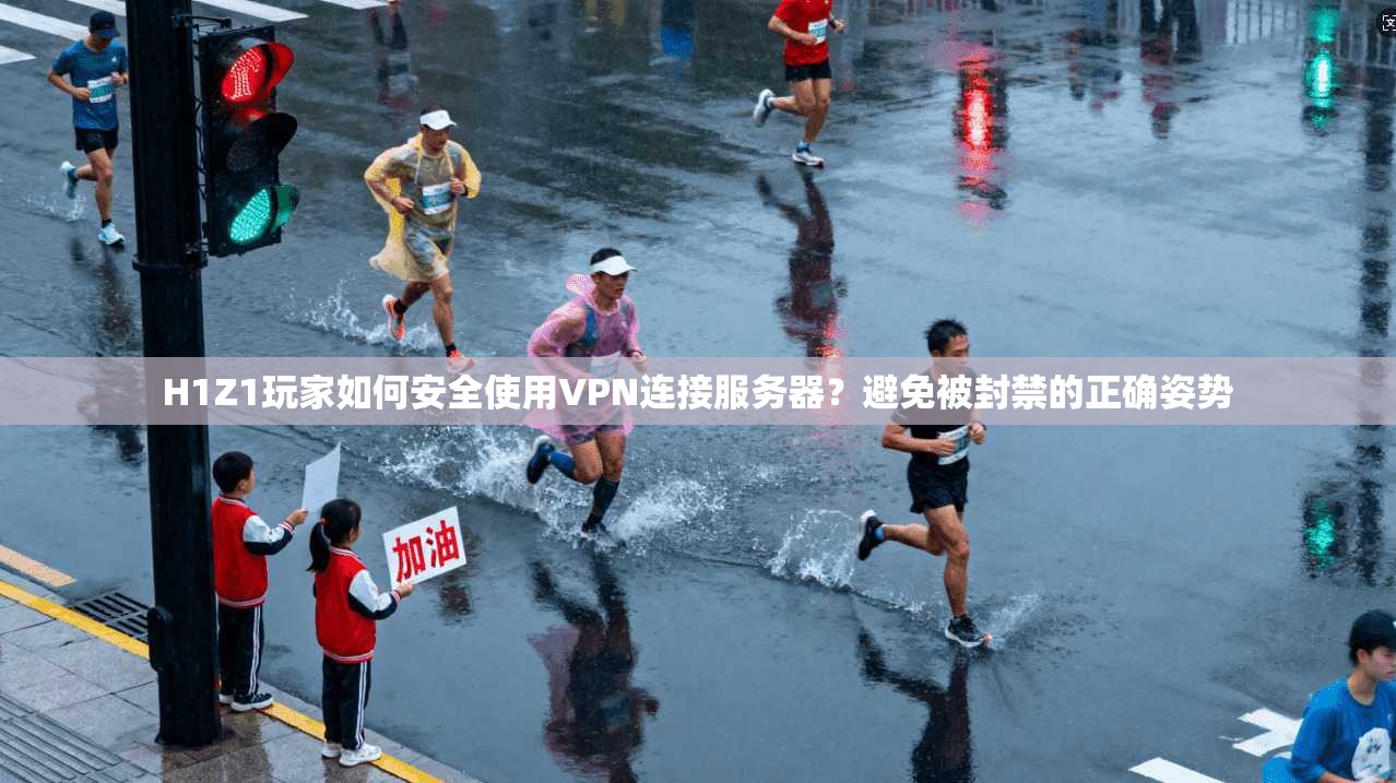 H1Z1玩家如何安全使用VPN连接服务器？避免被封禁的正确姿势