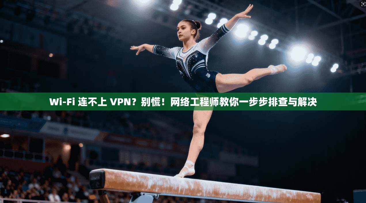 Wi-Fi 连不上 VPN?别慌!网络工程师教你一步步排查与解决