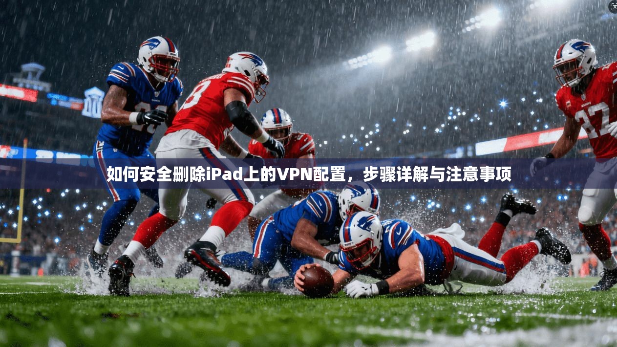如何安全删除iPad上的VPN配置,步骤详解与注意事项