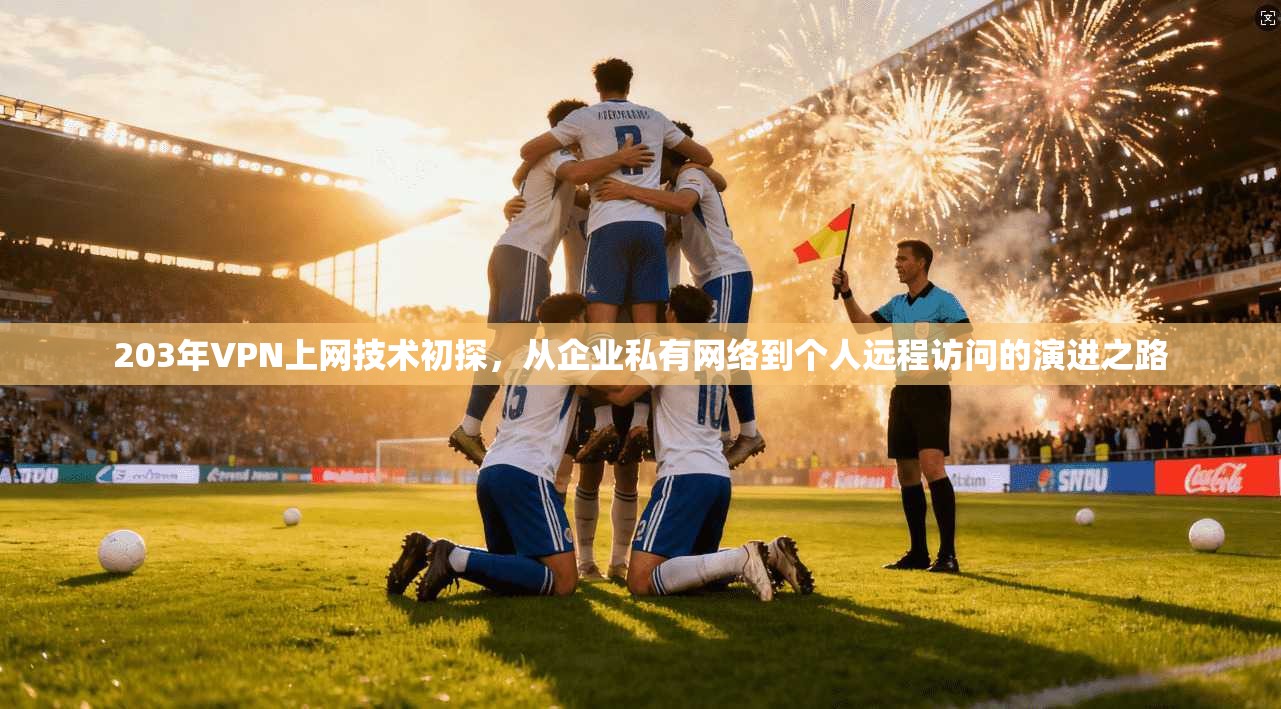 203年VPN上网技术初探，从企业私有网络到个人远程访问的演进之路