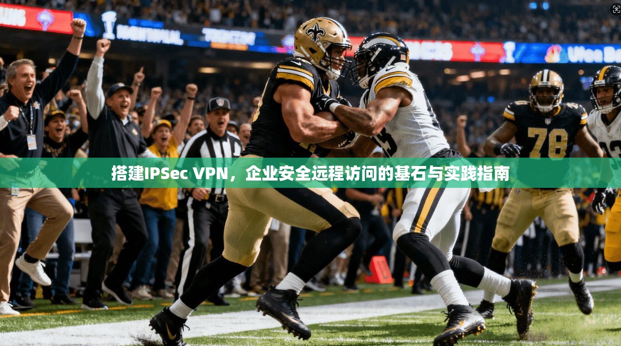 搭建IPSec VPN，企业安全远程访问的基石与实践指南