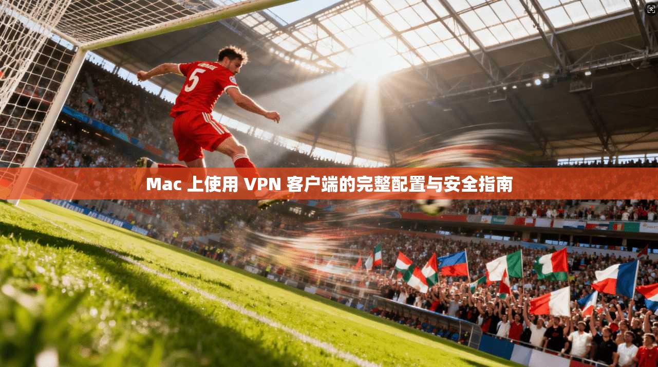 Mac 上使用 VPN 客户端的完整配置与安全指南
