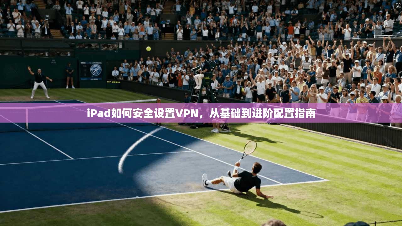 iPad如何安全设置VPN，从基础到进阶配置指南