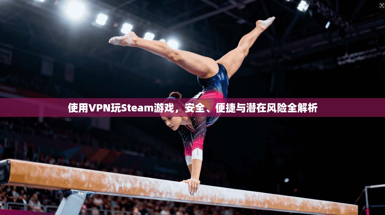 使用VPN玩Steam游戏,安全、便捷与潜在风险全解析