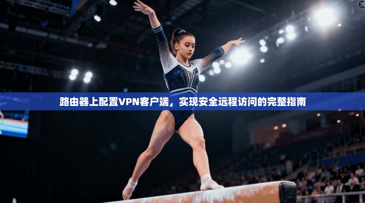 路由器上配置VPN客户端,实现安全远程访问的完整指南