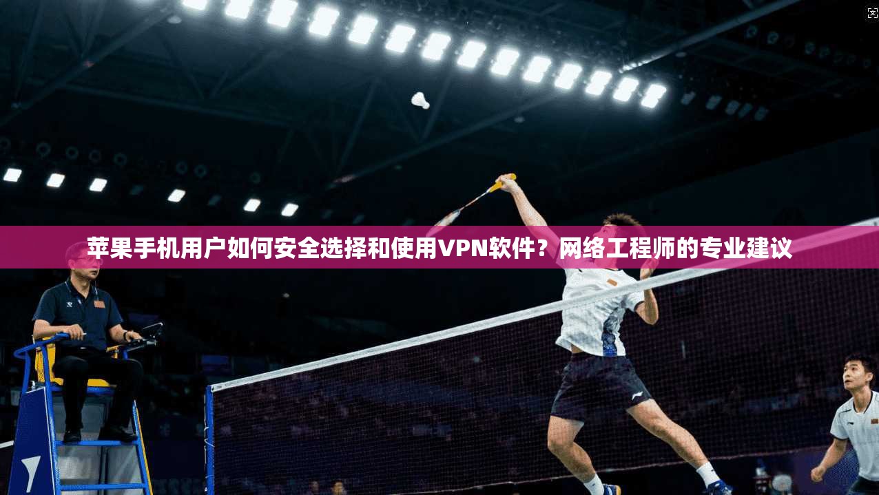 苹果手机用户如何安全选择和使用VPN软件？网络工程师的专业建议