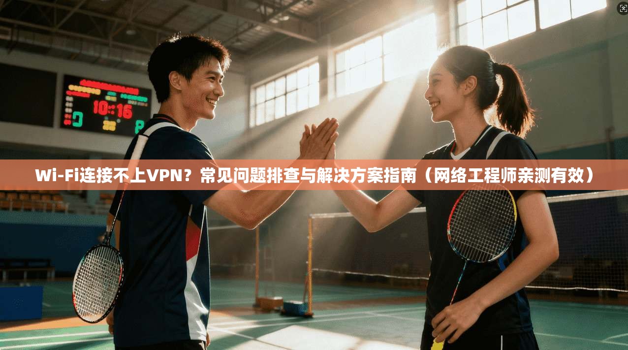 Wi-Fi连接不上VPN？常见问题排查与解决方案指南（网络工程师亲测有效）