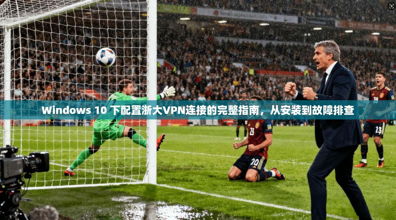 Windows 10 下配置浙大VPN连接的完整指南,从安装到故障排查