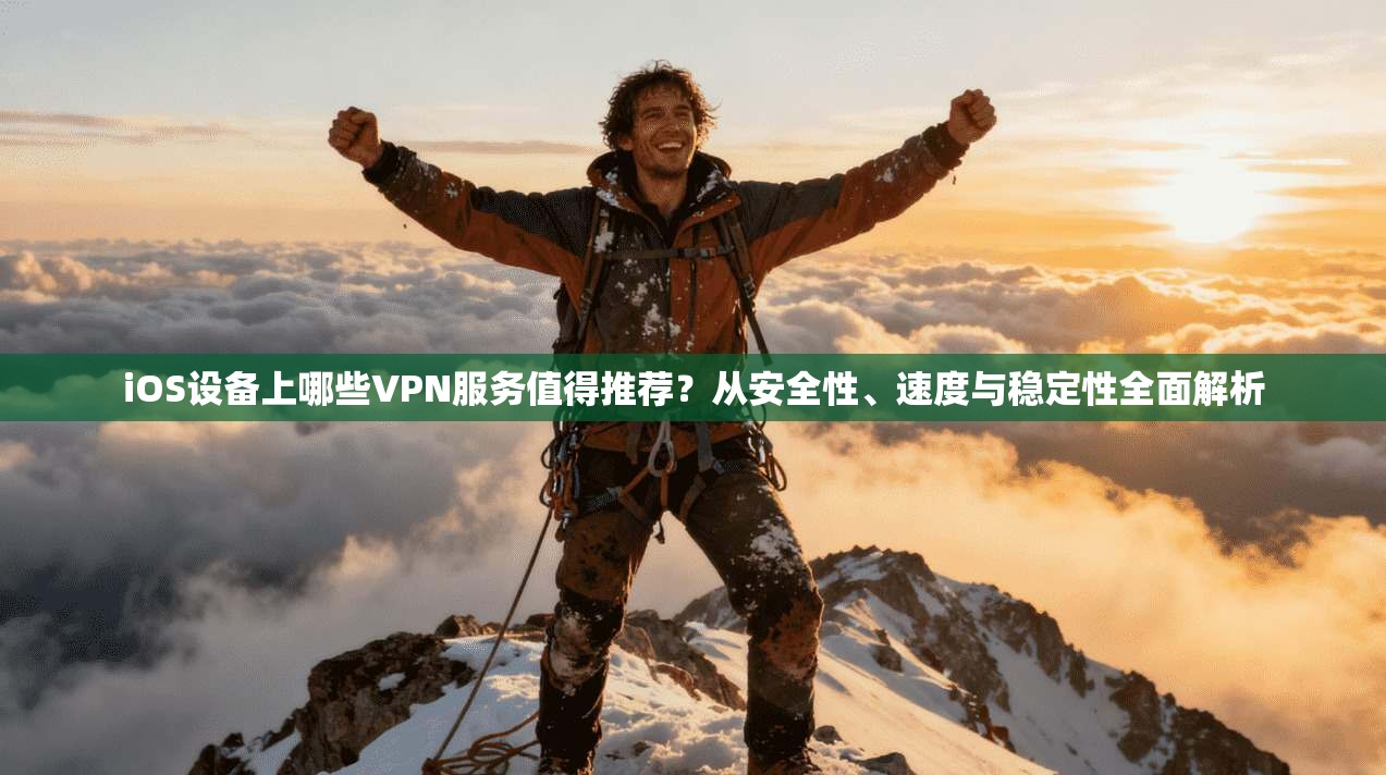 iOS设备上哪些VPN服务值得推荐？从安全性、速度与稳定性全面解析