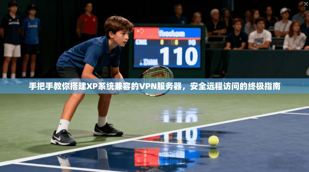 手把手教你搭建XP系统兼容的VPN服务器，安全远程访问的终极指南