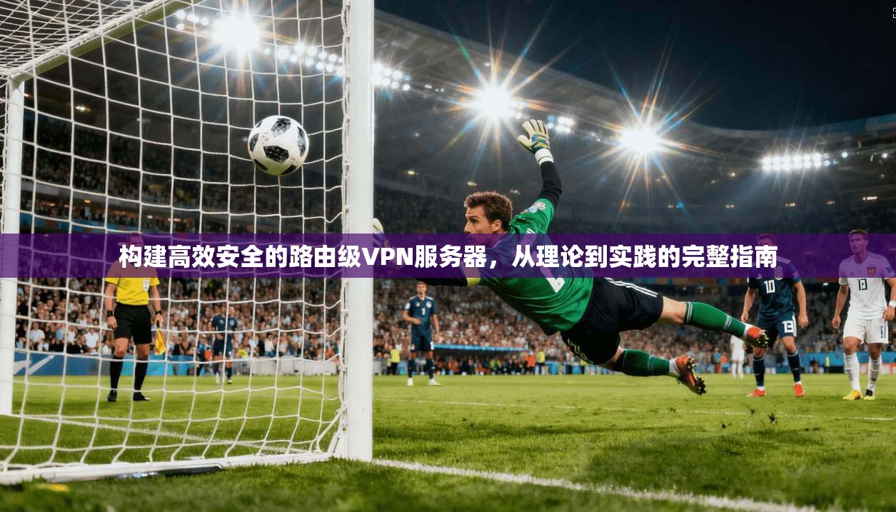 构建高效安全的路由级VPN服务器，从理论到实践的完整指南
