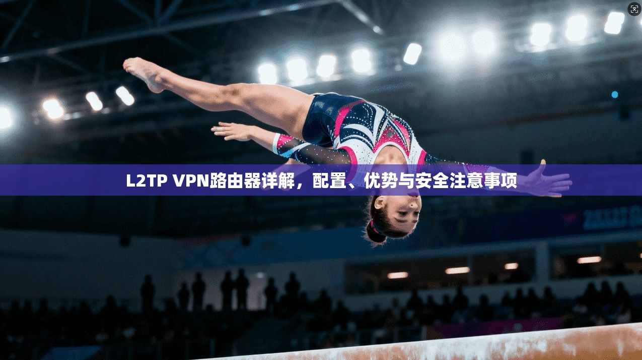 L2TP VPN路由器详解，配置、优势与安全注意事项