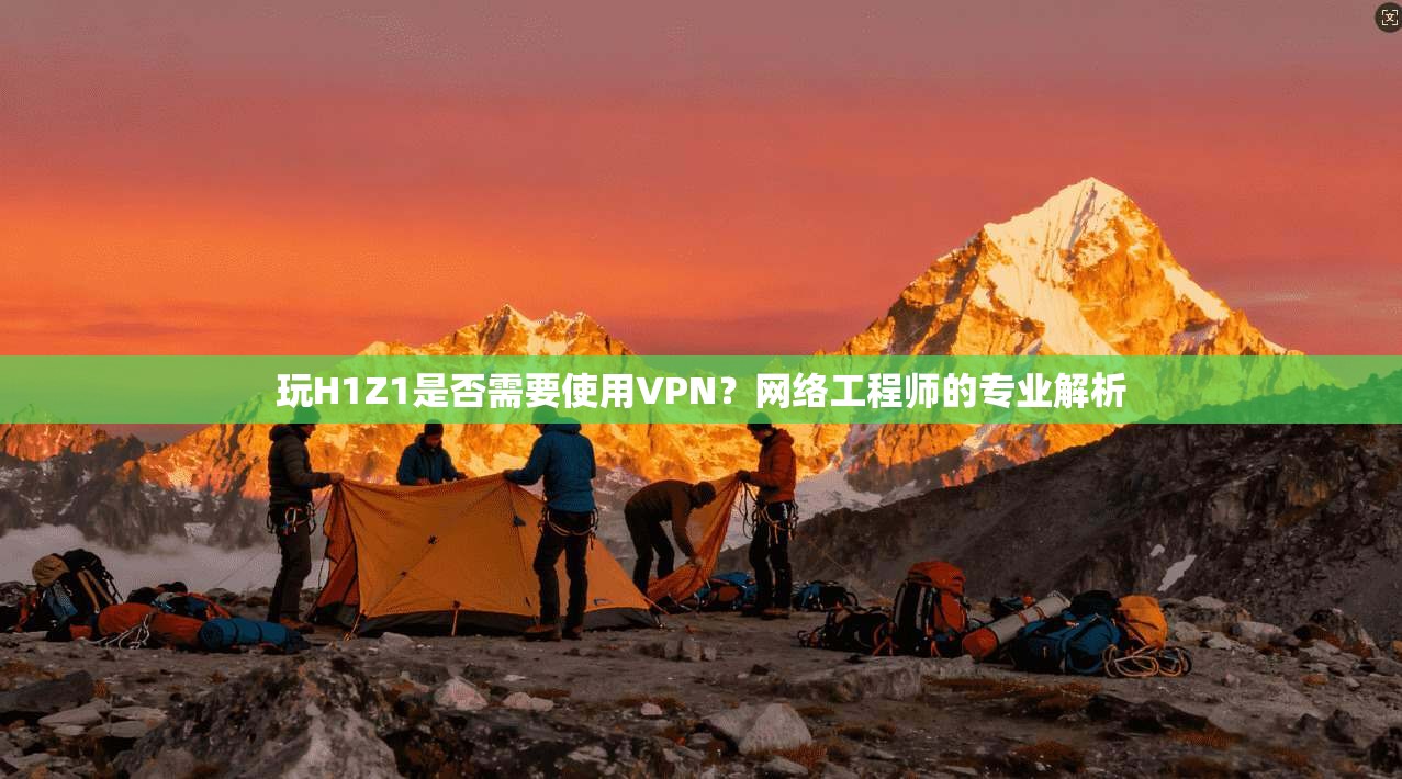 玩H1Z1是否需要使用VPN？网络工程师的专业解析