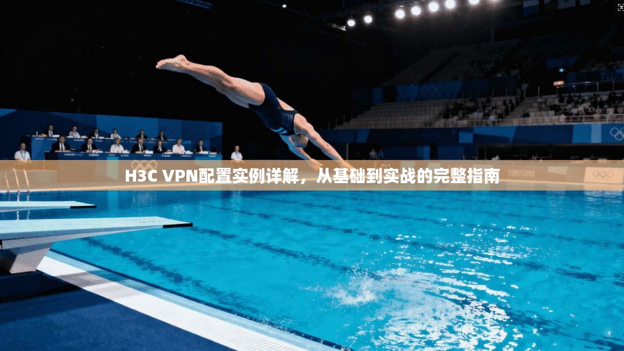 H3C VPN配置实例详解,从基础到实战的完整指南