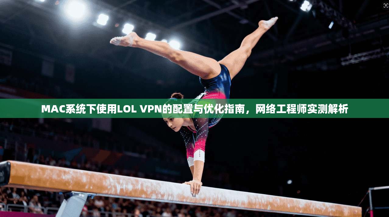 MAC系统下使用LOL VPN的配置与优化指南，网络工程师实测解析