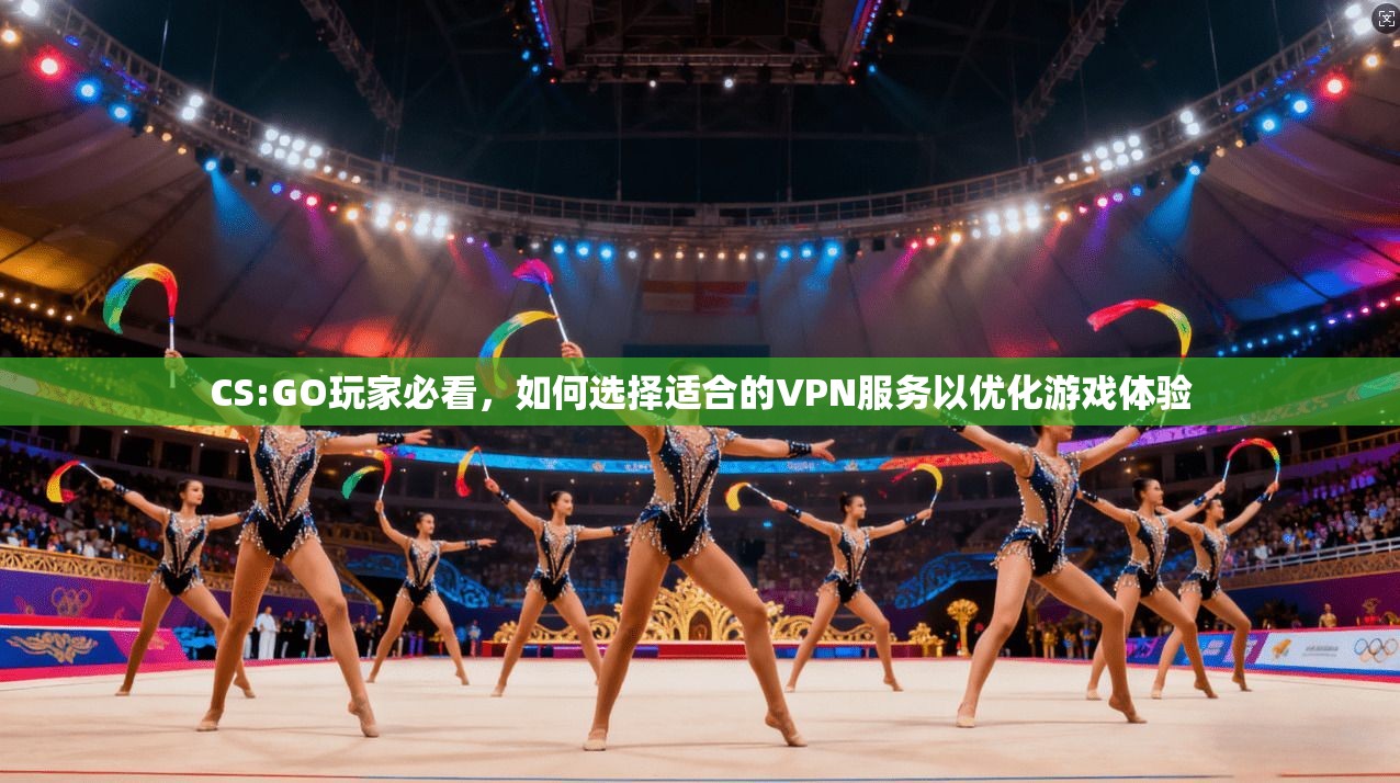 CS:GO玩家必看，如何选择适合的VPN服务以优化游戏体验