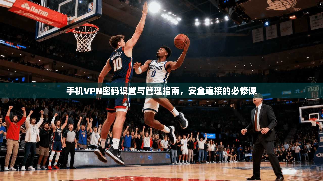 手机VPN密码设置与管理指南，安全连接的必修课