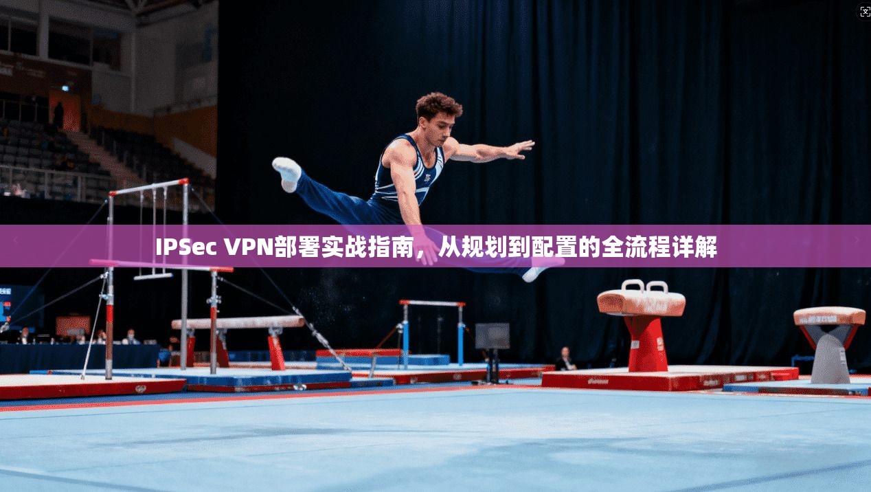IPSec VPN部署实战指南，从规划到配置的全流程详解