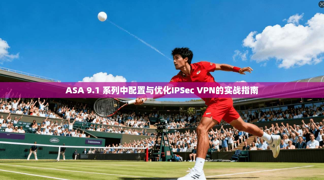ASA 9.1 系列中配置与优化IPSec VPN的实战指南