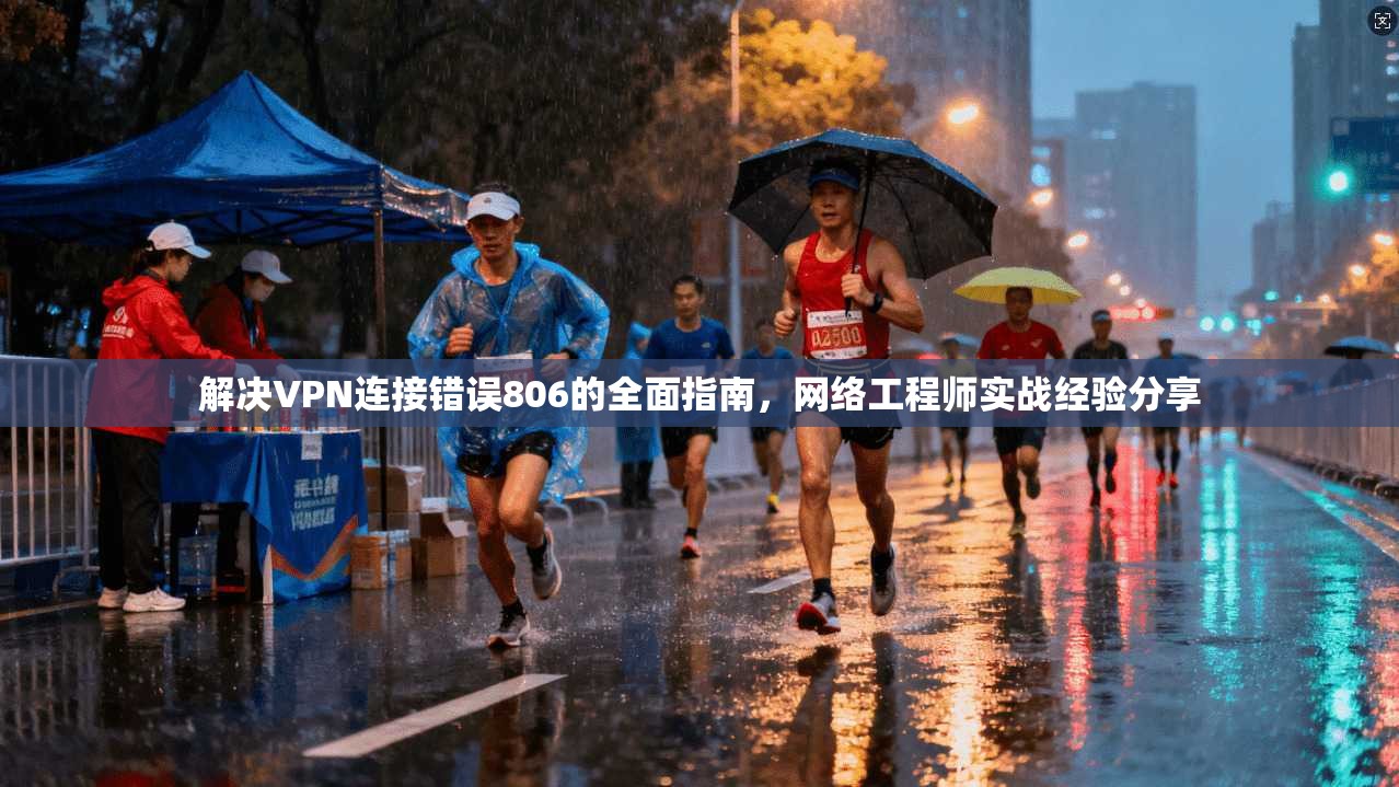 解决VPN连接错误806的全面指南,网络工程师实战经验分享