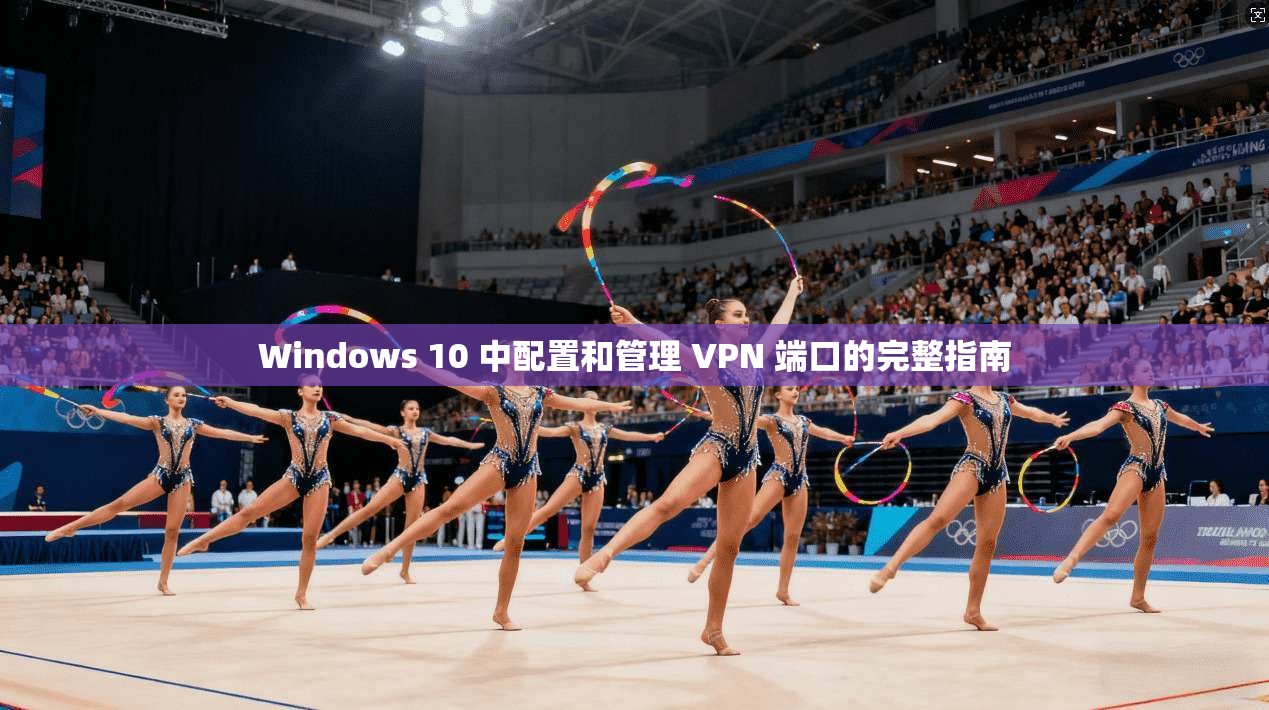 Windows 10 中配置和管理 VPN 端口的完整指南