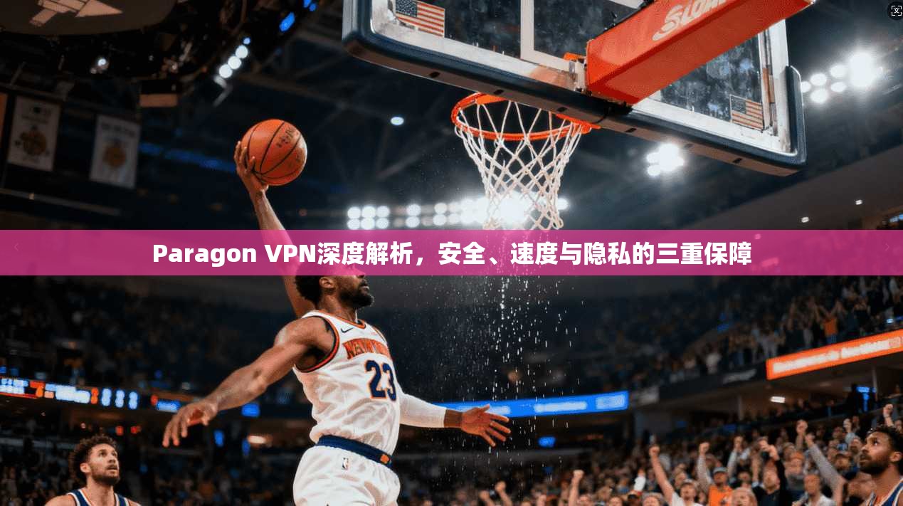 Paragon VPN深度解析,安全、速度与隐私的三重保障