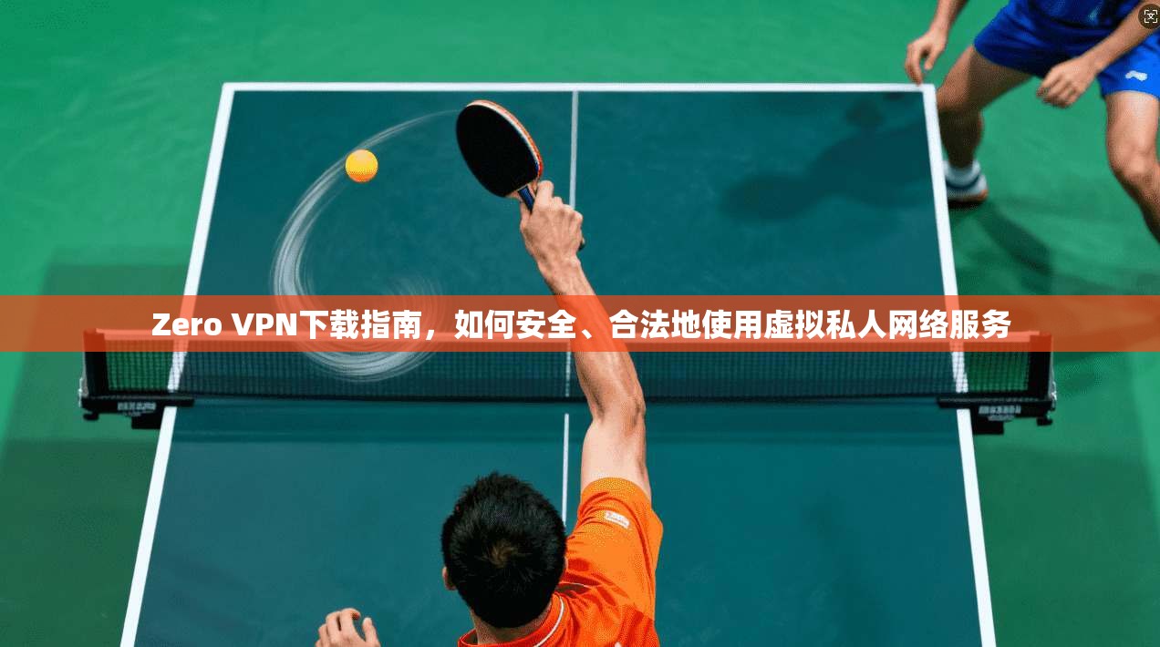 Zero VPN下载指南,如何安全、合法地使用虚拟私人网络服务