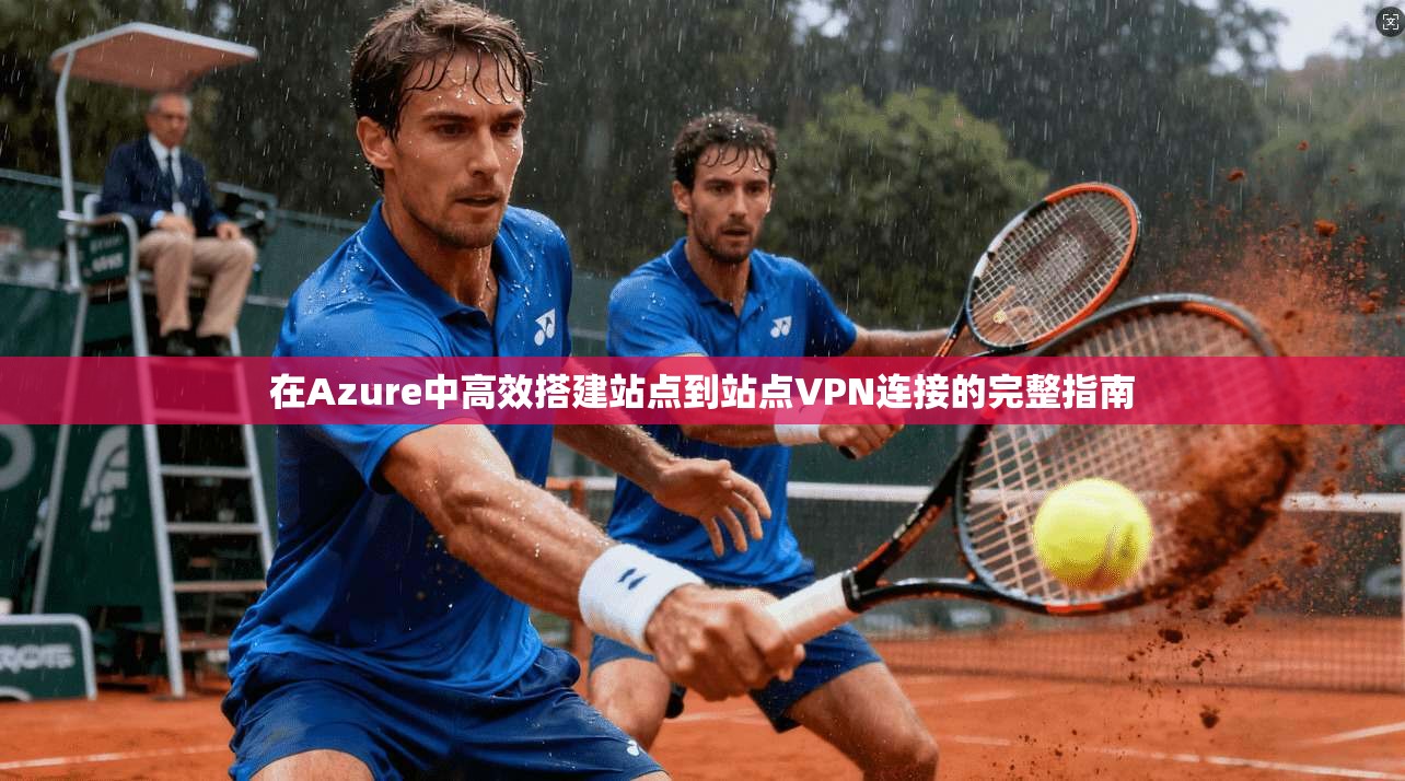 在Azure中高效搭建站点到站点VPN连接的完整指南
