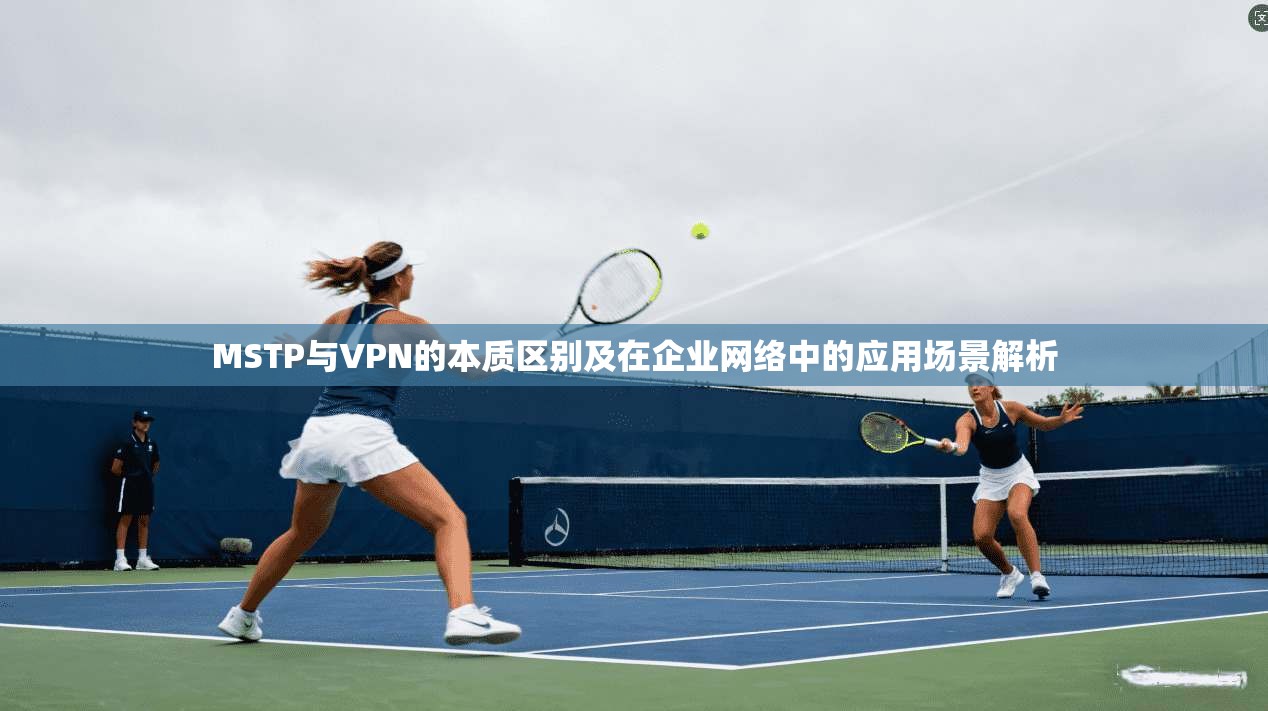MSTP与VPN的本质区别及在企业网络中的应用场景解析