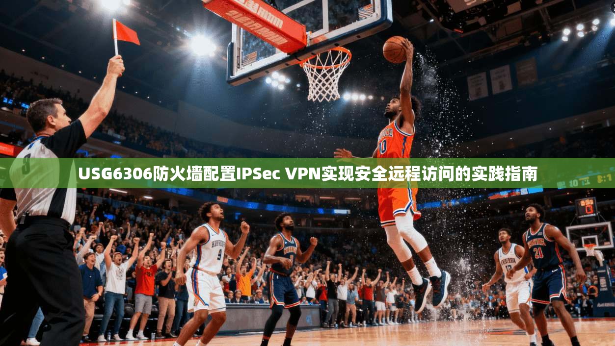 USG6306防火墙配置IPSec VPN实现安全远程访问的实践指南