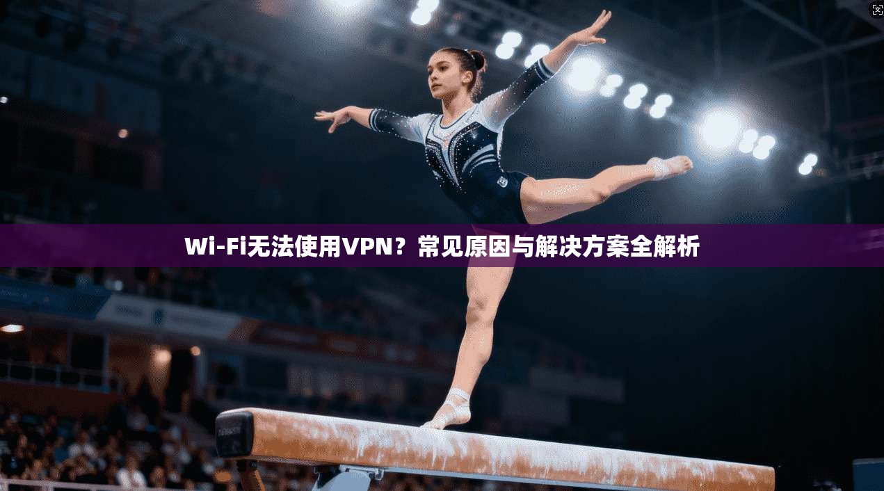 Wi-Fi无法使用VPN？常见原因与解决方案全解析