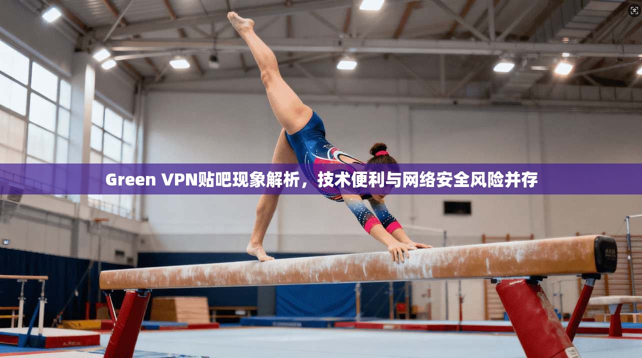 Green VPN贴吧现象解析，技术便利与网络安全风险并存