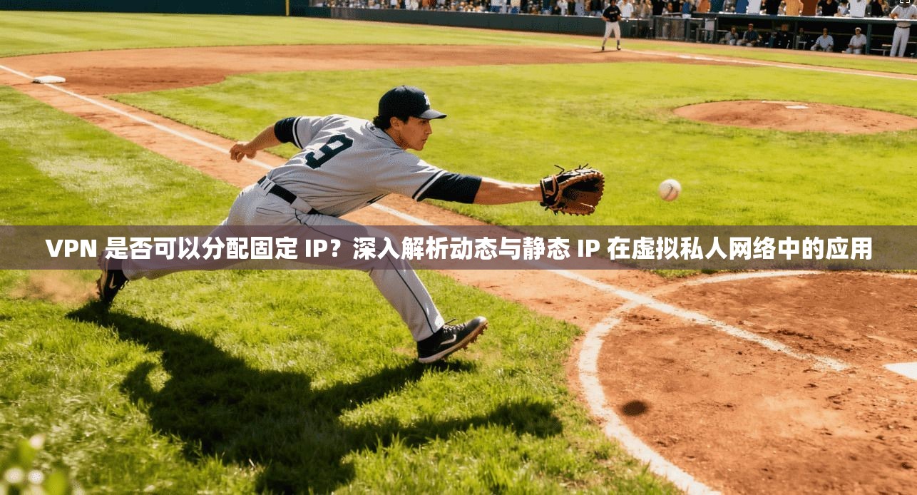 VPN 是否可以分配固定 IP？深入解析动态与静态 IP 在虚拟私人网络中的应用
