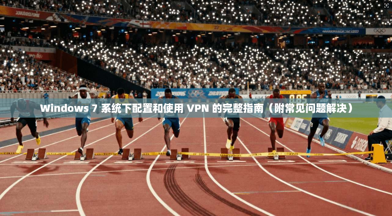Windows 7 系统下配置和使用 VPN 的完整指南（附常见问题解决）