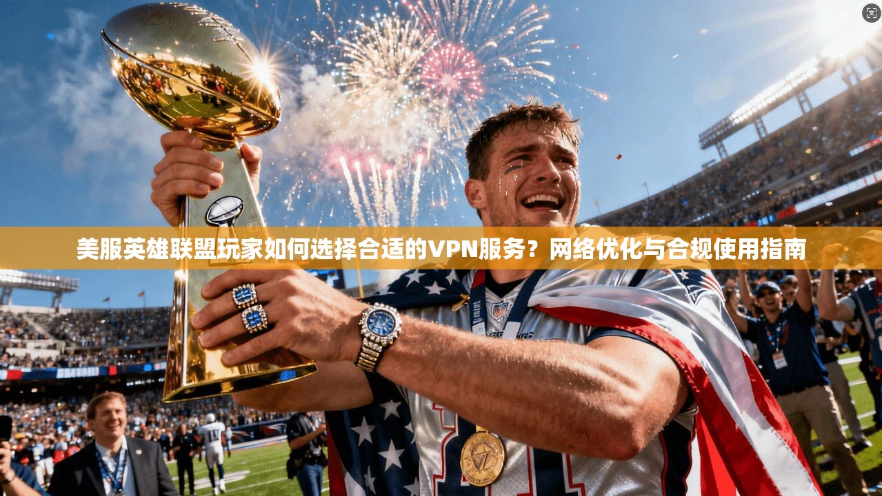 美服英雄联盟玩家如何选择合适的VPN服务?网络优化与合规使用指南