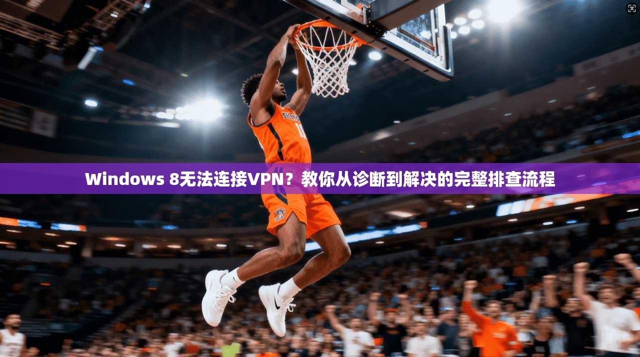 Windows 8无法连接VPN?教你从诊断到解决的完整排查流程