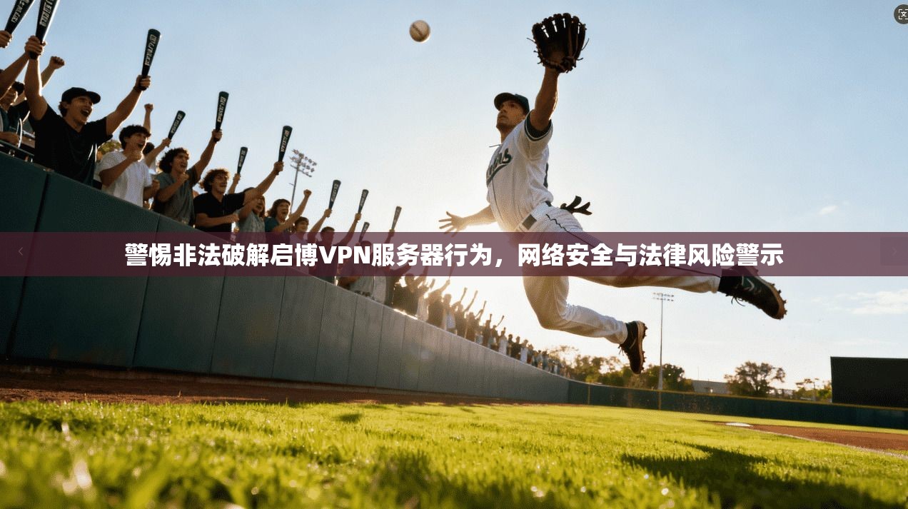警惕非法破解启博VPN服务器行为，网络安全与法律风险警示
