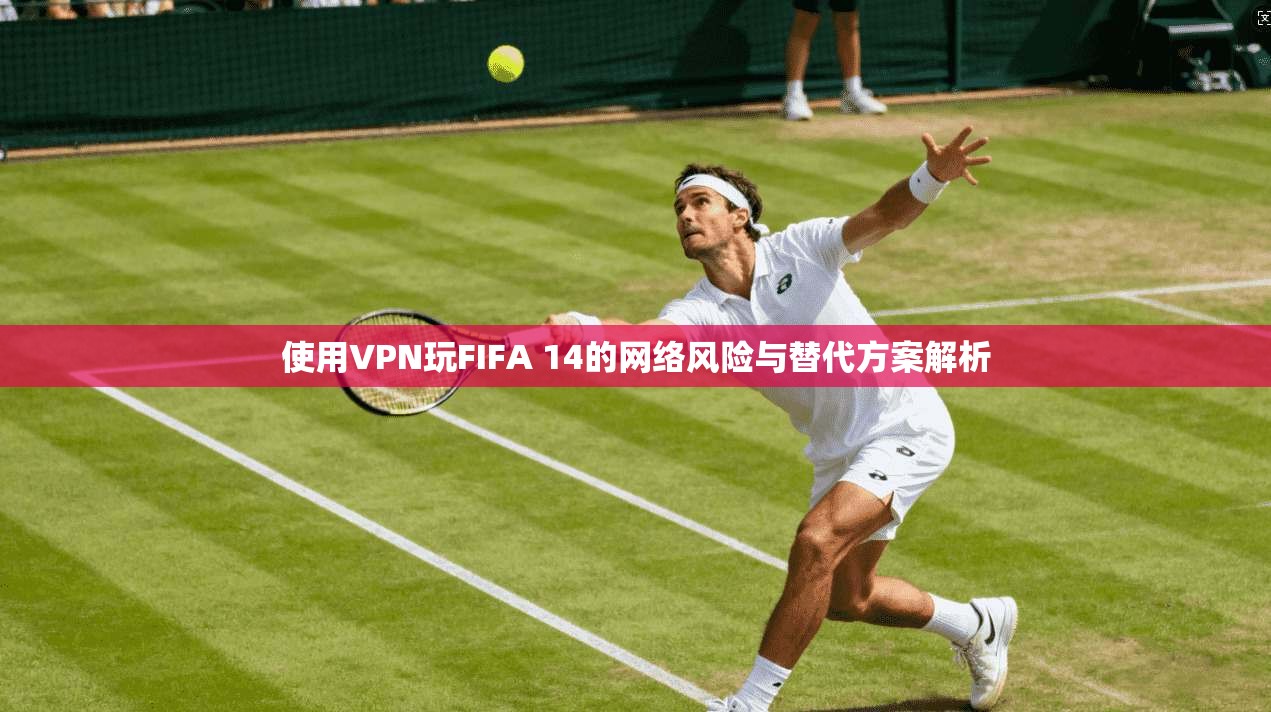 使用VPN玩FIFA 14的网络风险与替代方案解析
