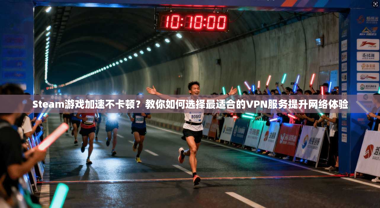 Steam游戏加速不卡顿？教你如何选择最适合的VPN服务提升网络体验