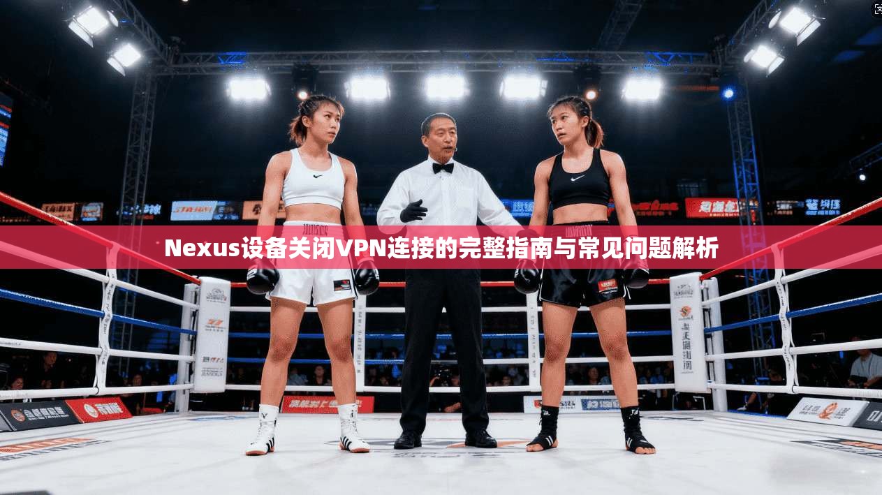 Nexus设备关闭VPN连接的完整指南与常见问题解析