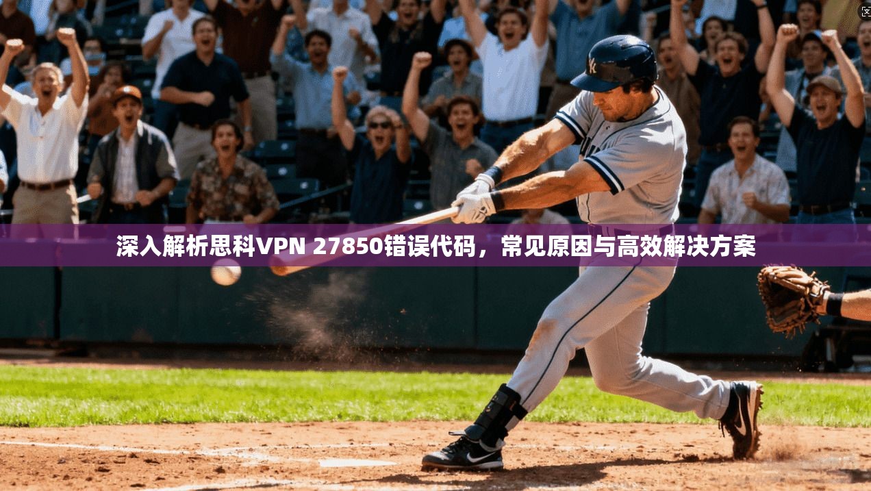 深入解析思科VPN 27850错误代码,常见原因与高效解决方案
